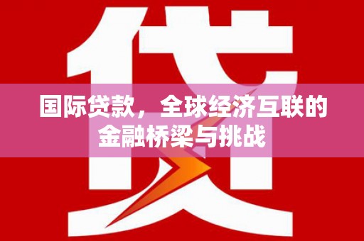 石碇国际贷款，全球经济互联的金融桥梁与挑战