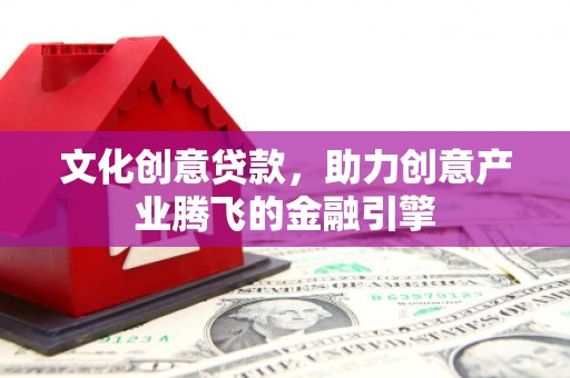 石碇文化创意贷款，助力创意产业腾飞的金融引擎