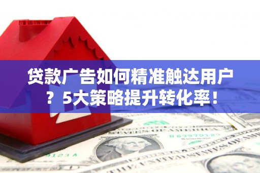 石碇贷款广告如何精准触达用户？5大策略提升转化率！