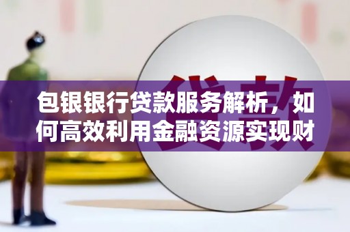 石碇包银银行贷款服务解析，如何高效利用金融资源实现财富增长