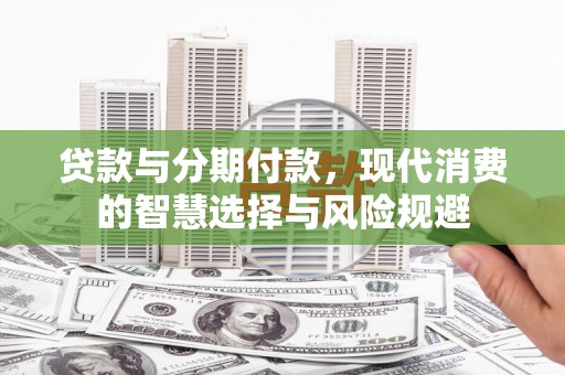 石碇贷款与分期付款，现代消费的智慧选择与风险规避