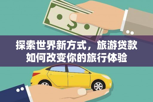 石碇探索世界新方式，旅游贷款如何改变你的旅行体验