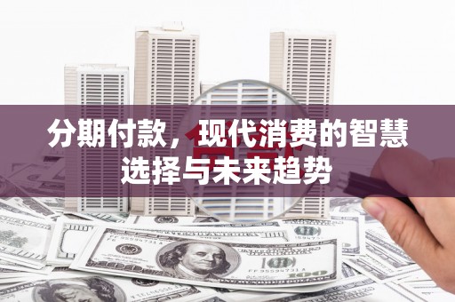 石碇分期付款，现代消费的智慧选择与未来趋势