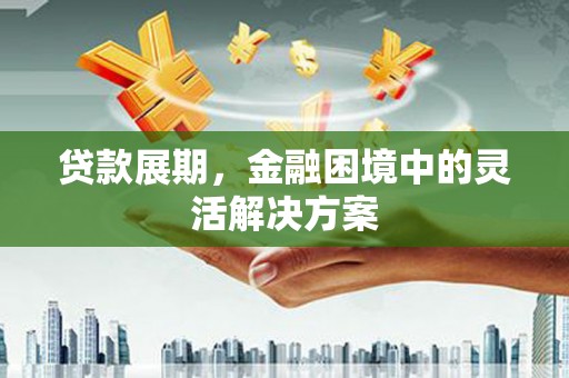 石碇贷款展期，金融困境中的灵活解决方案