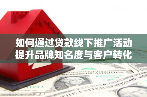 石碇如何通过贷款线下推广活动提升品牌知名度与客户转化率