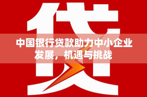 石碇中国银行贷款助力中小企业发展，机遇与挑战