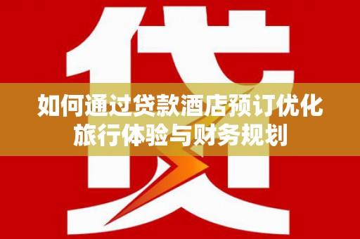 石碇如何通过贷款酒店预订优化旅行体验与财务规划