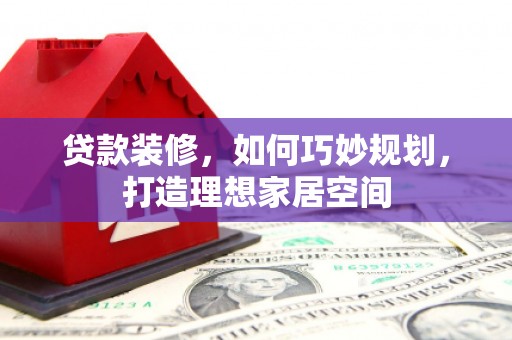 石碇贷款装修，如何巧妙规划，打造理想家居空间
