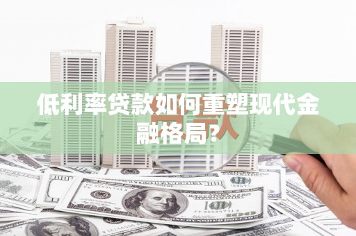 石碇低利率贷款如何重塑现代金融格局？