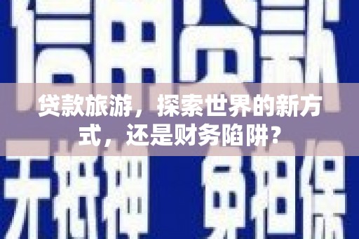 石碇贷款旅游，探索世界的新方式，还是财务陷阱？