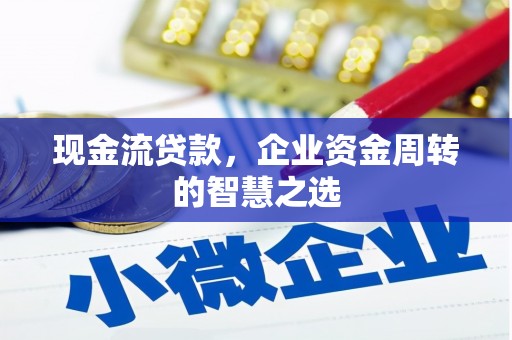 石碇现金流贷款，企业资金周转的智慧之选