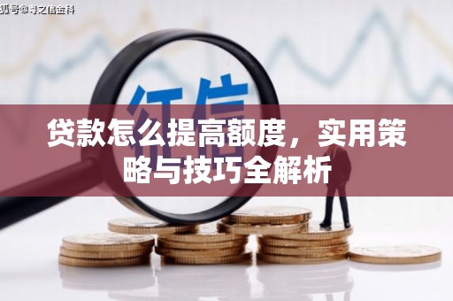 石碇贷款怎么提高额度，实用策略与技巧全解析
