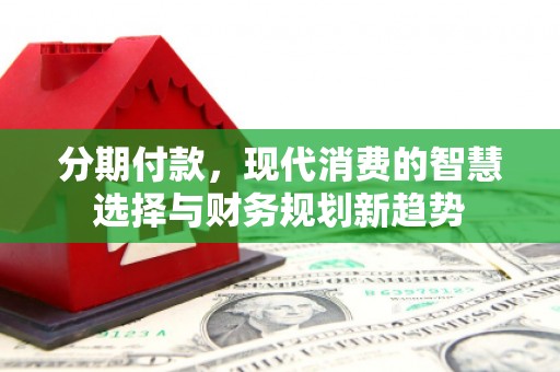 石碇分期付款，现代消费的智慧选择与财务规划新趋势