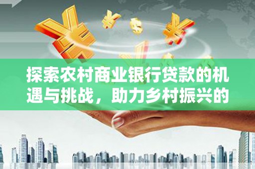 石碇探索农村商业银行贷款的机遇与挑战，助力乡村振兴的金融引擎