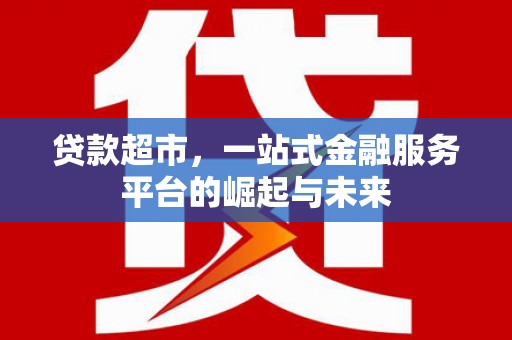 石碇贷款超市，一站式金融服务平台的崛起与未来