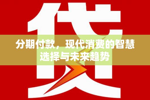 石碇分期付款，现代消费的智慧选择与未来趋势