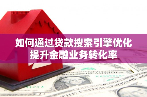 石碇如何通过贷款搜索引擎优化提升金融业务转化率