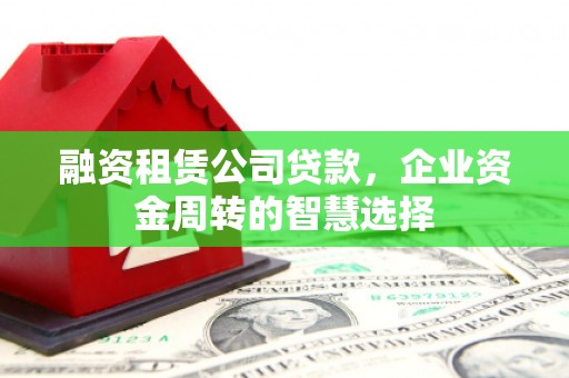 石碇融资租赁公司贷款，企业资金周转的智慧选择