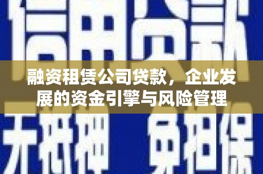 石碇融资租赁公司贷款，企业发展的资金引擎与风险管理