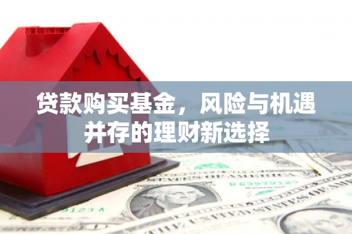 石碇贷款购买基金，风险与机遇并存的理财新选择