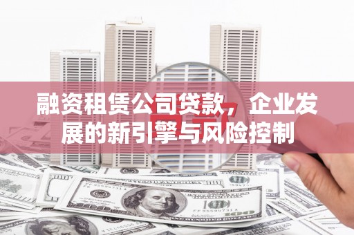 石碇融资租赁公司贷款，企业发展的新引擎与风险控制