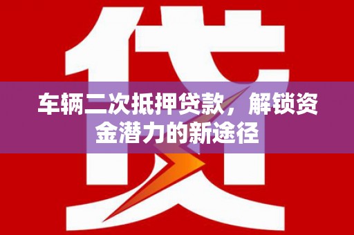 石碇车辆二次抵押贷款，解锁资金潜力的新途径