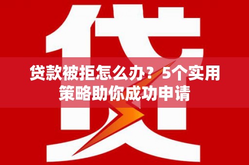 石碇贷款被拒怎么办？5个实用策略助你成功申请