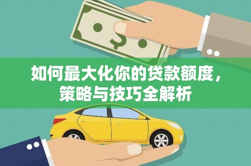 石碇如何最大化你的贷款额度，策略与技巧全解析