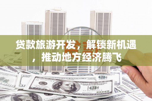 石碇贷款旅游开发，解锁新机遇，推动地方经济腾飞