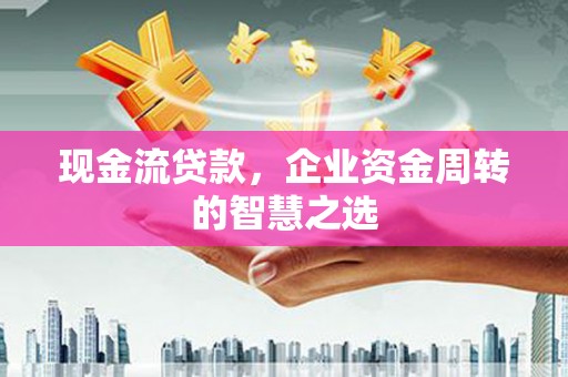 石碇现金流贷款，企业资金周转的智慧之选