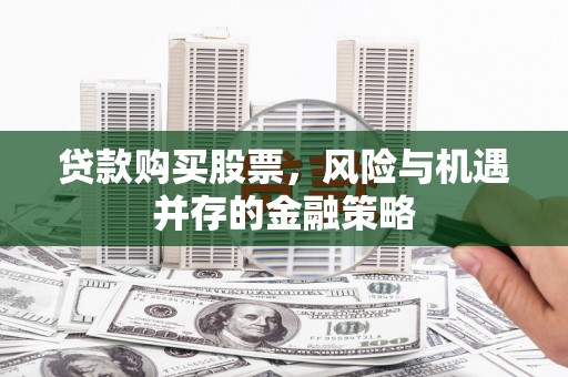 石碇贷款购买股票，风险与机遇并存的金融策略