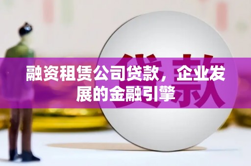 石碇融资租赁公司贷款，企业发展的金融引擎