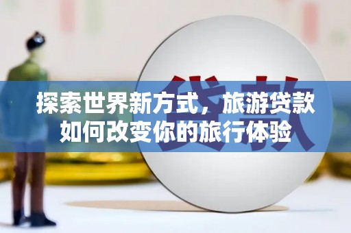 石碇探索世界新方式，旅游贷款如何改变你的旅行体验