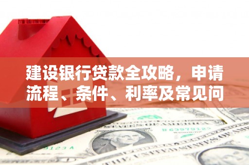 石碇建设银行贷款全攻略，申请流程、条件、利率及常见问题解答