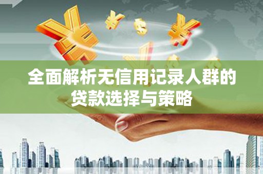 石碇全面解析无信用记录人群的贷款选择与策略